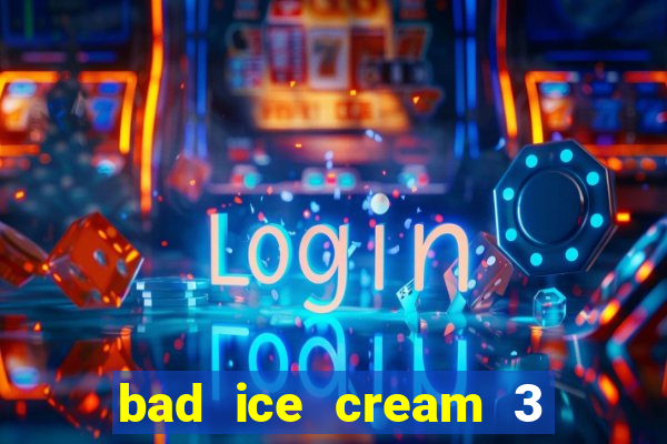 bad ice cream 3 no jogos 360